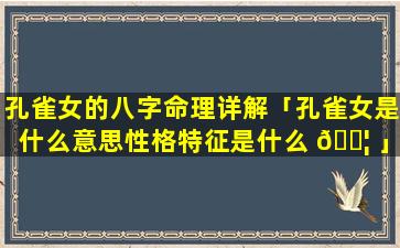 孔雀女的八字命理详解「孔雀女是什么意思性格特征是什么 🐦 」